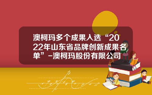 澳柯玛多个成果入选“2022年山东省品牌创新成果名单”-澳柯玛股份有限公司