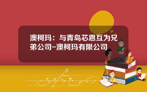 澳柯玛：与青岛芯恩互为兄弟公司-澳柯玛有限公司
