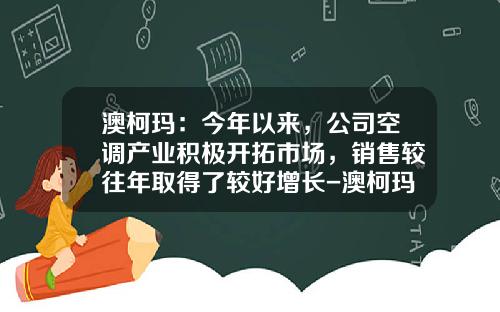 澳柯玛：今年以来，公司空调产业积极开拓市场，销售较往年取得了较好增长-澳柯玛股份有限公司