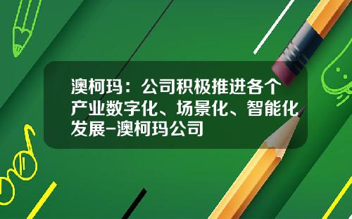 澳柯玛：公司积极推进各个产业数字化、场景化、智能化发展-澳柯玛公司
