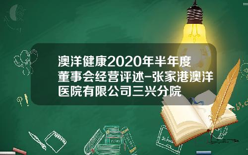澳洋健康2020年半年度董事会经营评述-张家港澳洋医院有限公司三兴分院