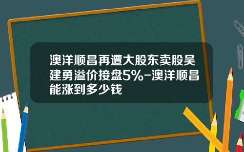 澳洋顺昌再遭大股东卖股吴建勇溢价接盘5%-澳洋顺昌能涨到多少钱