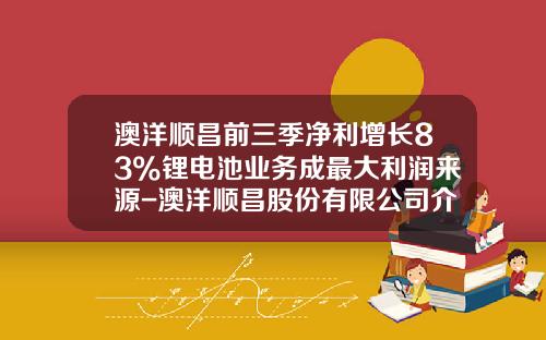 澳洋顺昌前三季净利增长83%锂电池业务成最大利润来源-澳洋顺昌股份有限公司介绍