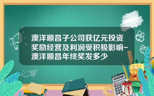 澳洋顺昌子公司获亿元投资奖励经营及利润受积极影响-澳洋顺昌年终奖发多少