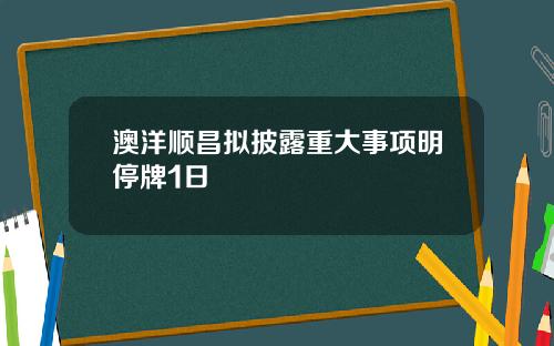 澳洋顺昌拟披露重大事项明停牌1日