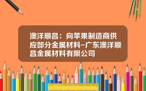 澳洋顺昌：向苹果制造商供应部分金属材料-广东澳洋顺昌金属材料有限公司