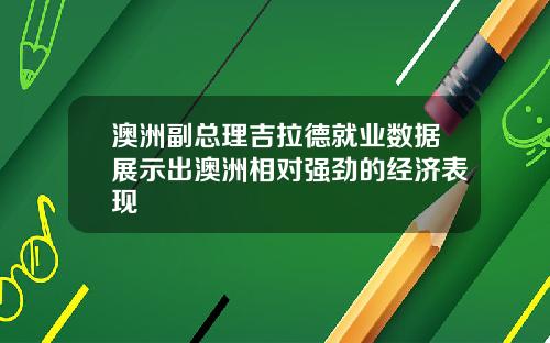 澳洲副总理吉拉德就业数据展示出澳洲相对强劲的经济表现