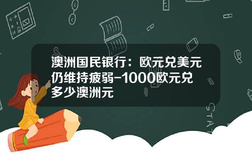 澳洲国民银行：欧元兑美元仍维持疲弱-1000欧元兑多少澳洲元