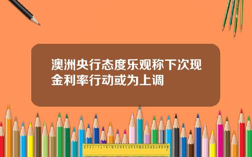 澳洲央行态度乐观称下次现金利率行动或为上调
