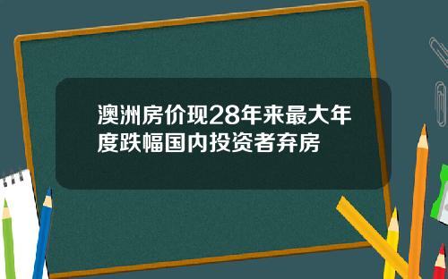 澳洲房价现28年来最大年度跌幅国内投资者弃房