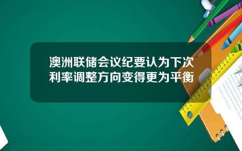 澳洲联储会议纪要认为下次利率调整方向变得更为平衡
