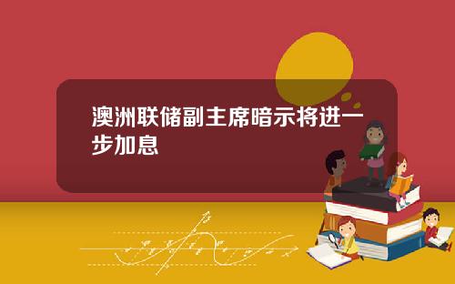 澳洲联储副主席暗示将进一步加息