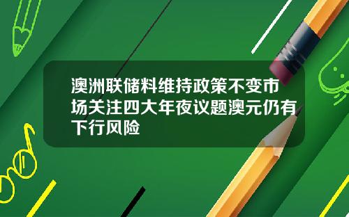 澳洲联储料维持政策不变市场关注四大年夜议题澳元仍有下行风险
