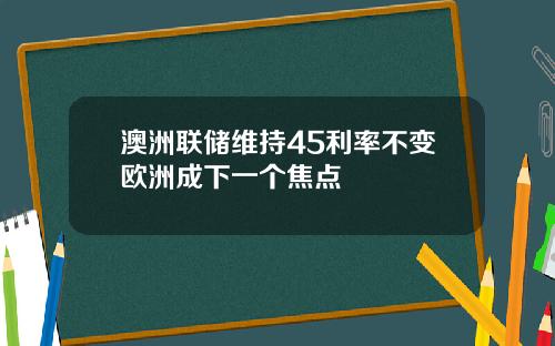 澳洲联储维持45利率不变欧洲成下一个焦点