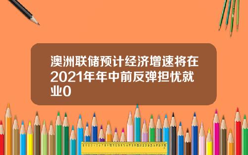 澳洲联储预计经济增速将在2021年年中前反弹担忧就业0