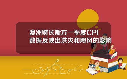 澳洲财长斯万一季度CPI数据反映出洪灾和飓风的影响