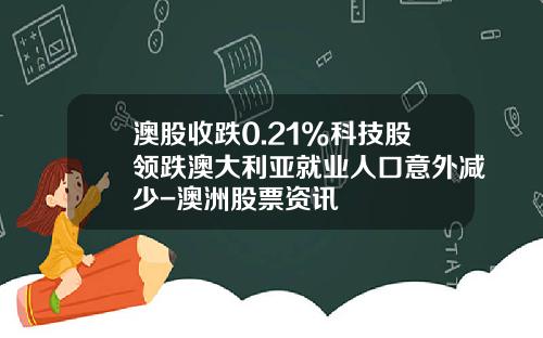 澳股收跌0.21%科技股领跌澳大利亚就业人口意外减少-澳洲股票资讯