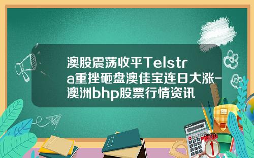 澳股震荡收平Telstra重挫砸盘澳佳宝连日大涨-澳洲bhp股票行情资讯