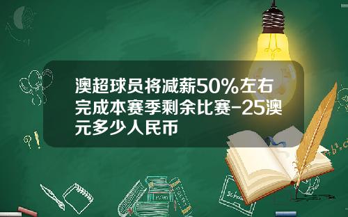澳超球员将减薪50%左右完成本赛季剩余比赛-25澳元多少人民币