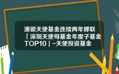 澳银天使基金连续两年蝉联「深圳天使母基金年度子基金TOP10」-天使投资基金公司