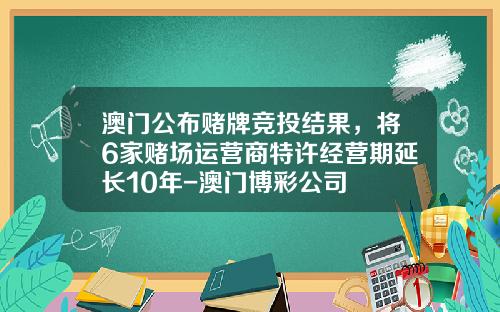 澳门公布赌牌竞投结果，将6家赌场运营商特许经营期延长10年-澳门博彩公司