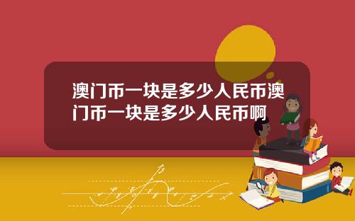 澳门币一块是多少人民币澳门币一块是多少人民币啊
