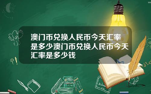 澳门币兑换人民币今天汇率是多少澳门币兑换人民币今天汇率是多少钱
