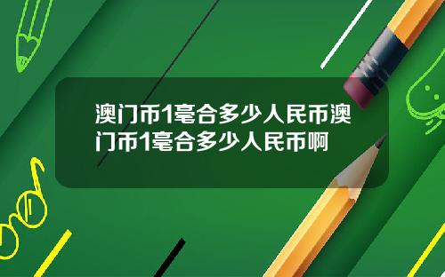 澳门币1毫合多少人民币澳门币1毫合多少人民币啊