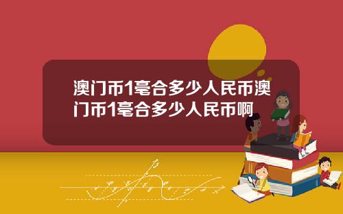 澳门币1毫合多少人民币澳门币1毫合多少人民币啊