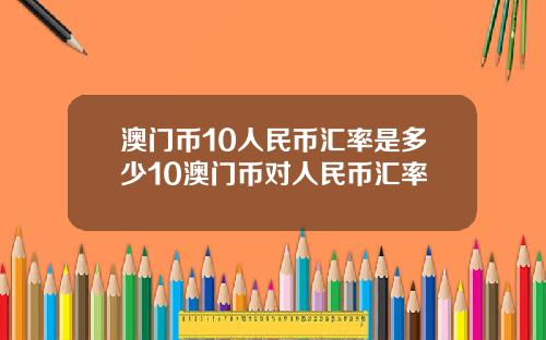 澳门币10人民币汇率是多少10澳门币对人民币汇率