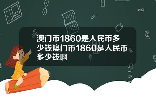 澳门币1860是人民币多少钱澳门币1860是人民币多少钱啊