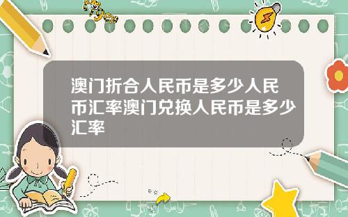 澳门折合人民币是多少人民币汇率澳门兑换人民币是多少汇率