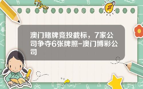 澳门赌牌竞投截标，7家公司争夺6张牌照-澳门博彩公司