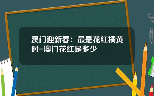 澳门迎新春：最是花红橘黄时-澳门花红是多少