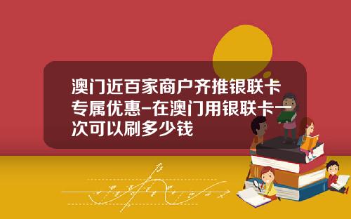 澳门近百家商户齐推银联卡专属优惠-在澳门用银联卡一次可以刷多少钱