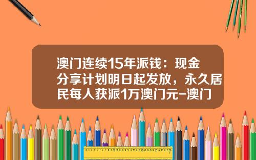 澳门连续15年派钱：现金分享计划明日起发放，永久居民每人获派1万澳门元-澳门发钱一年多少钱