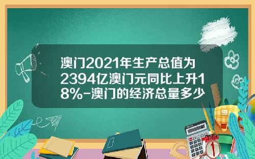 澳门2021年生产总值为2394亿澳门元同比上升18%-澳门的经济总量多少