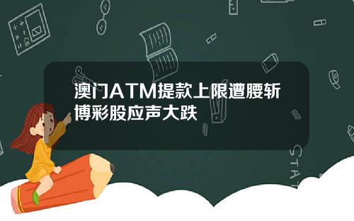澳门ATM提款上限遭腰斩博彩股应声大跌