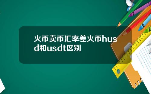 火币卖币汇率差火币husd和usdt区别
