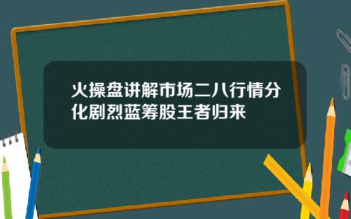 火操盘讲解市场二八行情分化剧烈蓝筹股王者归来
