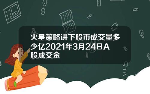火星策略讲下股市成交量多少亿2021年3月24日A股成交金