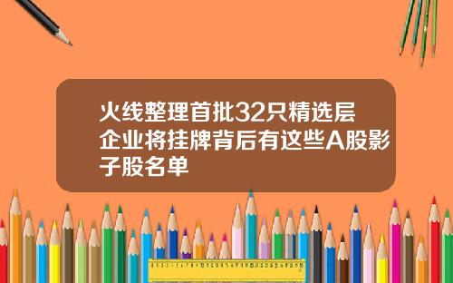 火线整理首批32只精选层企业将挂牌背后有这些A股影子股名单