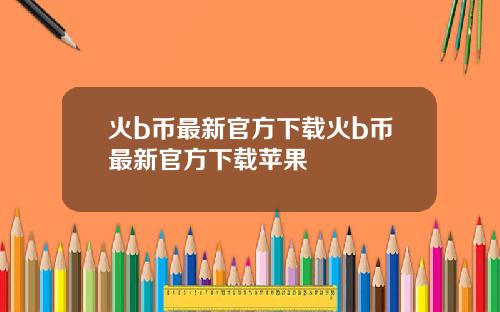 火b币最新官方下载火b币最新官方下载苹果