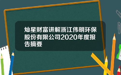 灿星财富讲解浙江伟明环保股份有限公司2020年度报告摘要