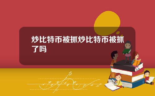 炒比特币被抓炒比特币被抓了吗