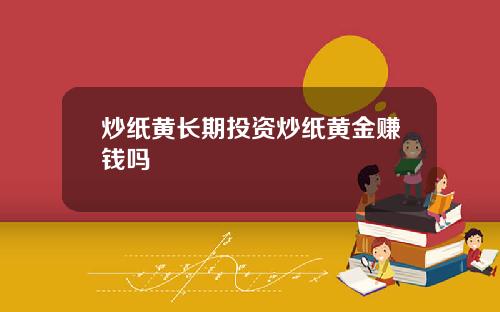 炒纸黄长期投资炒纸黄金赚钱吗