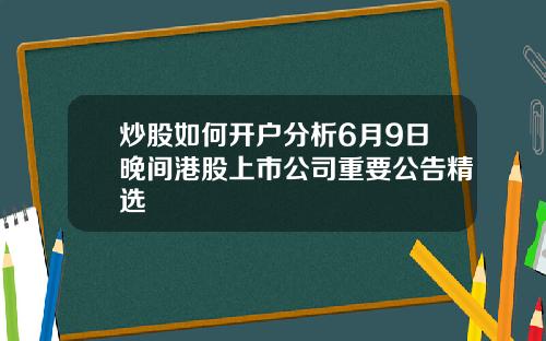 炒股如何开户分析6月9日晚间港股上市公司重要公告精选