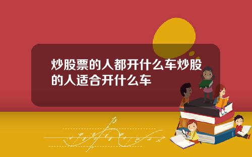 炒股票的人都开什么车炒股的人适合开什么车