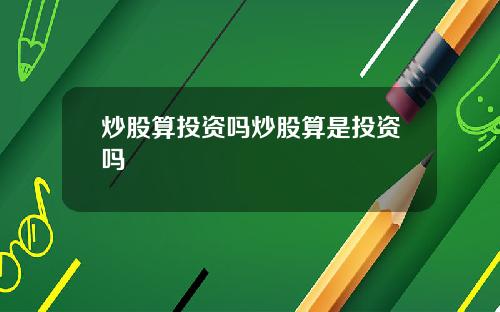 炒股算投资吗炒股算是投资吗
