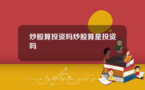 炒股算投资吗炒股算是投资吗